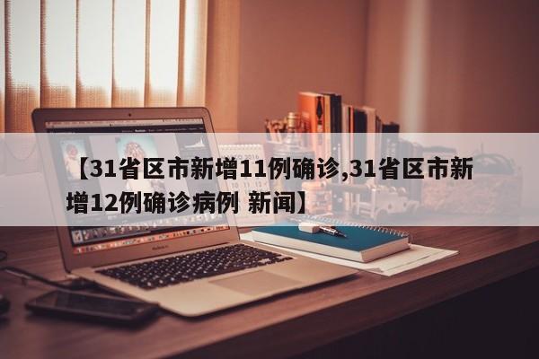 【31省区市新增11例确诊,31省区市新增12例确诊病例 新闻】