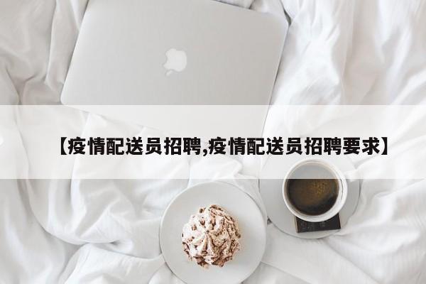 【疫情配送员招聘,疫情配送员招聘要求】