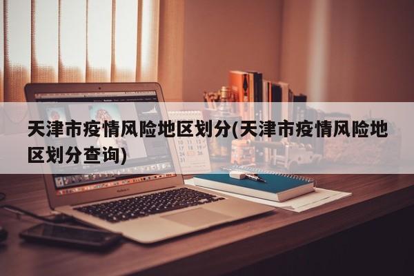 天津市疫情风险地区划分(天津市疫情风险地区划分查询)