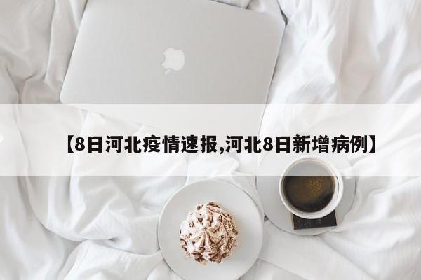 【8日河北疫情速报,河北8日新增病例】