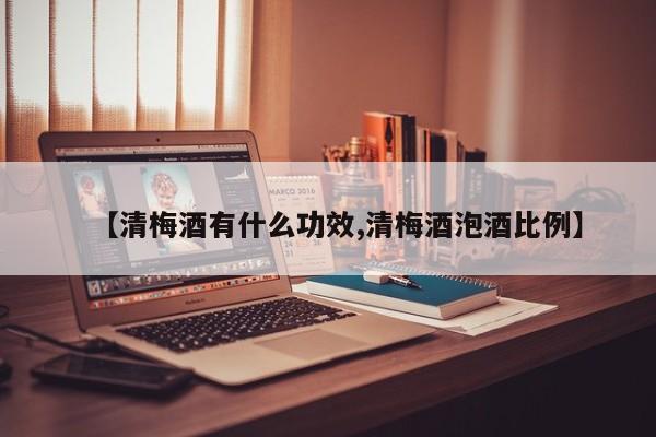【清梅酒有什么功效,清梅酒泡酒比例】