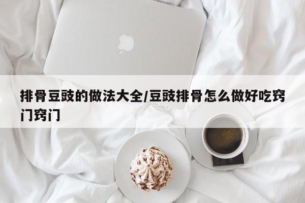排骨豆豉的做法大全/豆豉排骨怎么做好吃窍门窍门