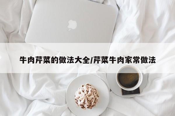 牛肉芹菜的做法大全/芹菜牛肉家常做法