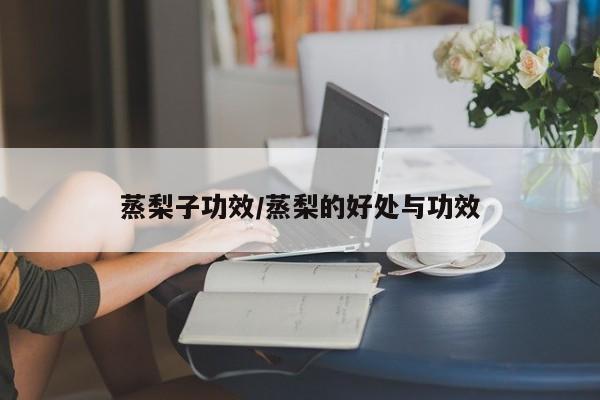 蒸梨子功效/蒸梨的好处与功效