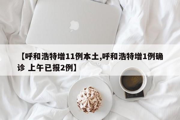 【呼和浩特增11例本土,呼和浩特增1例确诊 上午已报2例】