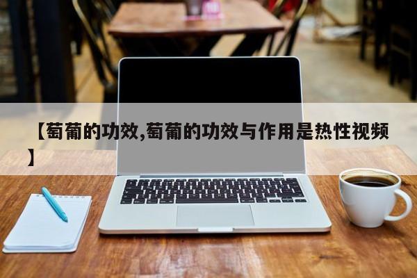【萄葡的功效,萄葡的功效与作用是热性视频】
