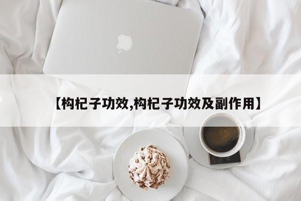 【构杞子功效,构杞子功效及副作用】