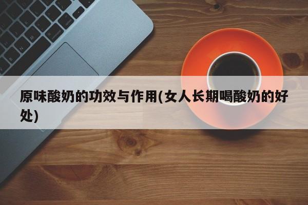 原味酸奶的功效与作用(女人长期喝酸奶的好处)