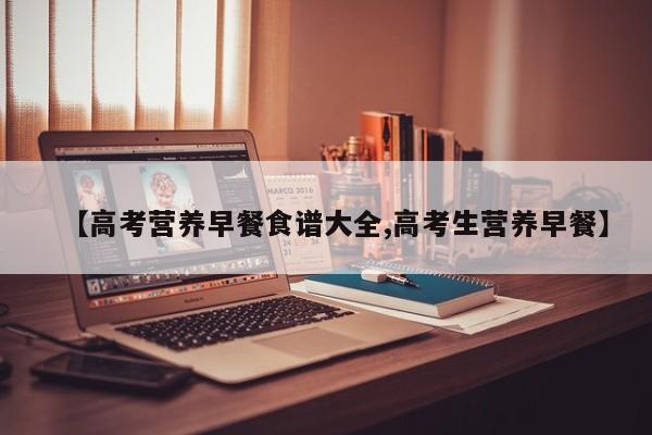 【高考营养早餐食谱大全,高考生营养早餐】