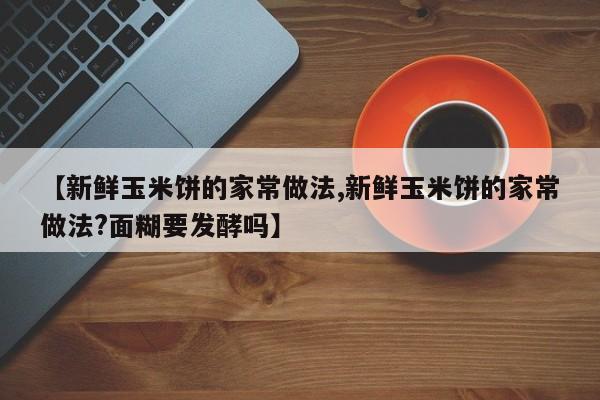 【新鲜玉米饼的家常做法,新鲜玉米饼的家常做法?面糊要发酵吗】