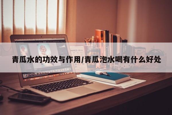 青瓜水的功效与作用/青瓜泡水喝有什么好处