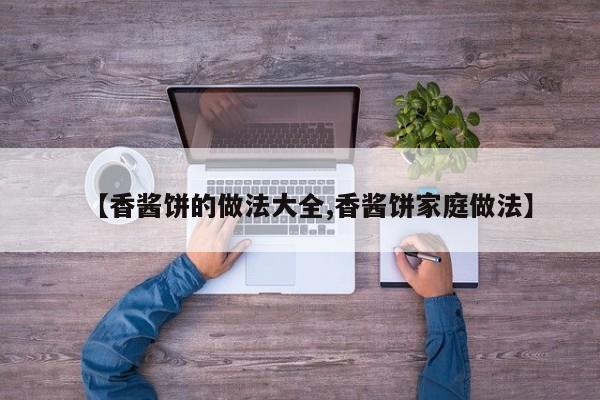 【香酱饼的做法大全,香酱饼家庭做法】