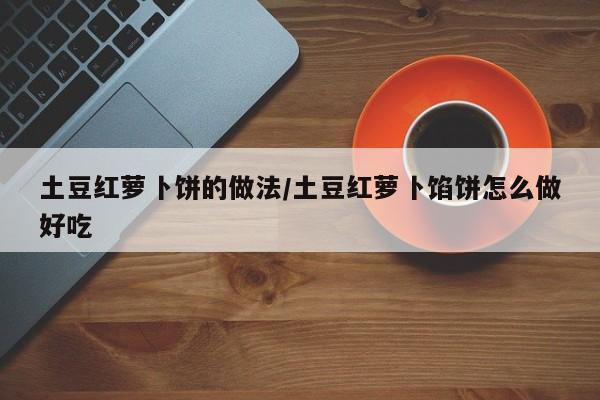 土豆红萝卜饼的做法/土豆红萝卜馅饼怎么做好吃