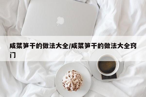 咸菜笋干的做法大全/咸菜笋干的做法大全窍门