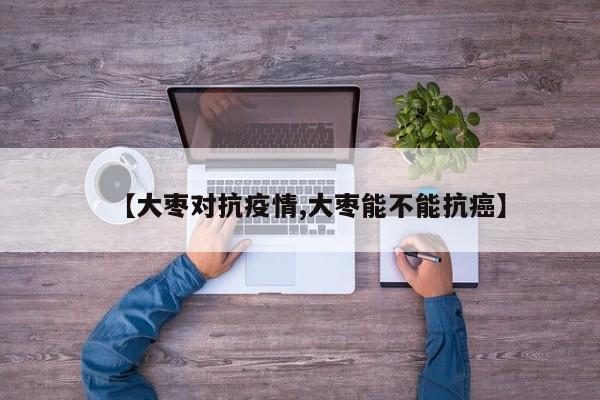 【大枣对抗疫情,大枣能不能抗癌】