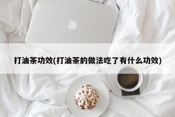 打油茶功效(打油茶的做法吃了有什么功效)