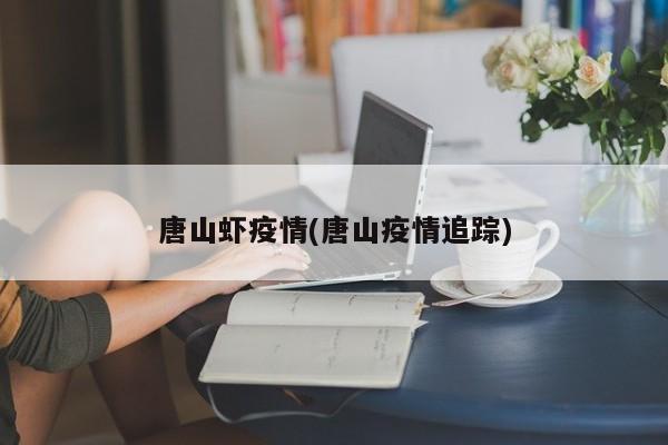 唐山虾疫情(唐山疫情追踪)