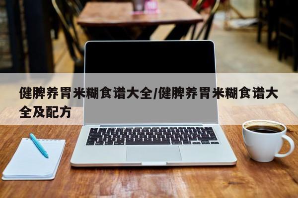 健脾养胃米糊食谱大全/健脾养胃米糊食谱大全及配方