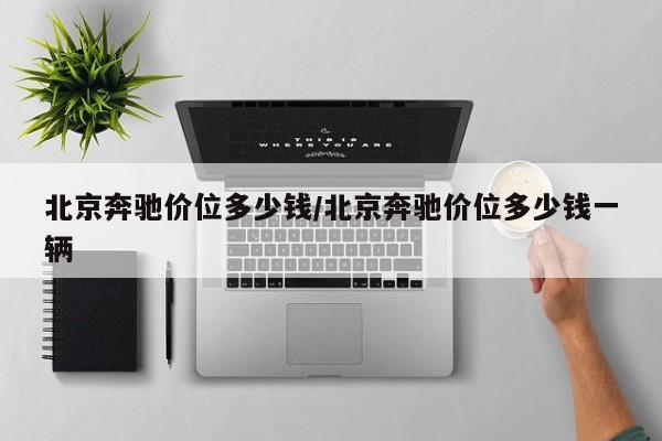 北京奔驰价位多少钱/北京奔驰价位多少钱一辆