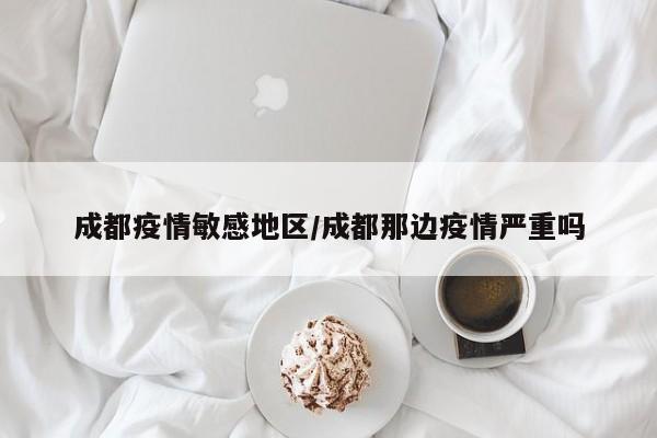 成都疫情敏感地区/成都那边疫情严重吗