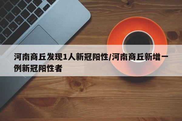 河南商丘发现1人新冠阳性/河南商丘新增一例新冠阳性者